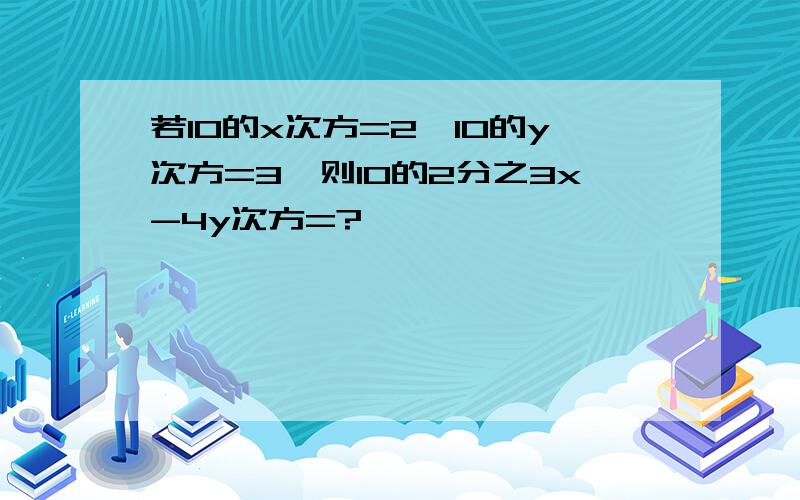 若10的x次方=2,10的y次方=3,则10的2分之3x-4y次方=?