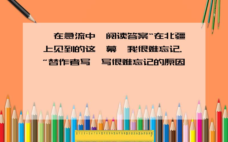 《在急流中》阅读答案“在北疆上见到的这一幕,我很难忘记.”替作者写一写很难忘记的原因