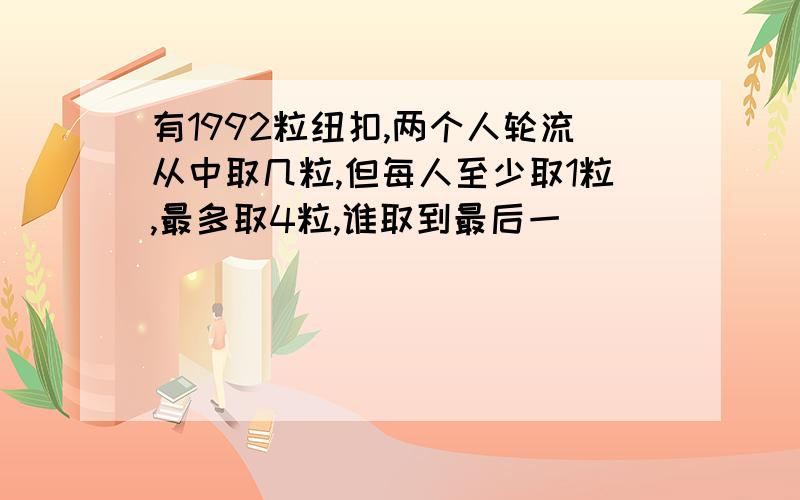 有1992粒纽扣,两个人轮流从中取几粒,但每人至少取1粒,最多取4粒,谁取到最后一