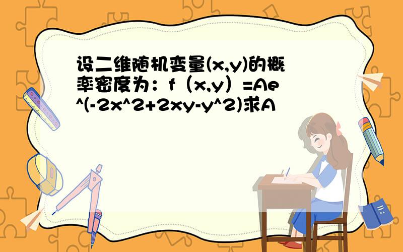 设二维随机变量(x,y)的概率密度为：f（x,y）=Ae^(-2x^2+2xy-y^2)求A