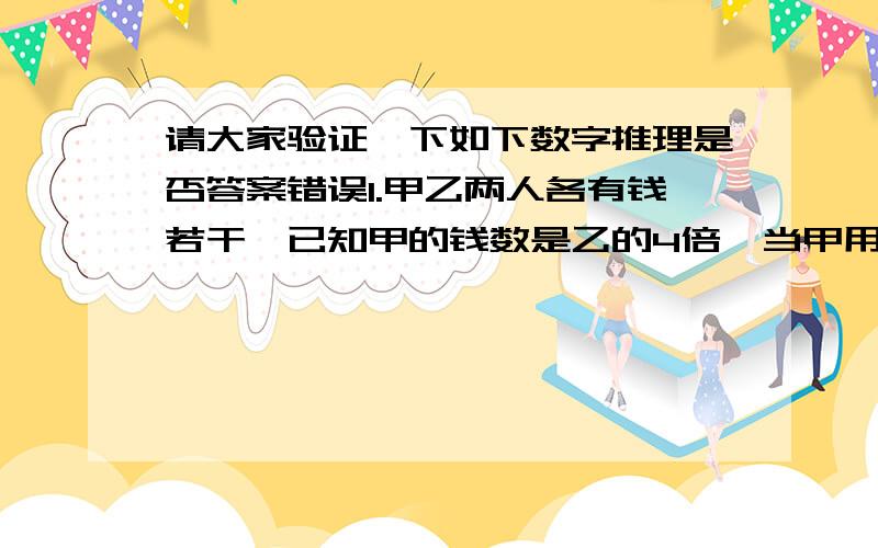 请大家验证一下如下数字推理是否答案错误1.甲乙两人各有钱若干,已知甲的钱数是乙的4倍,当甲用去1/3后,又花去余下的1/3,如果这时甲给乙7元钱,甲乙两人钱数正好相等,求甲原来有钱多少元?()