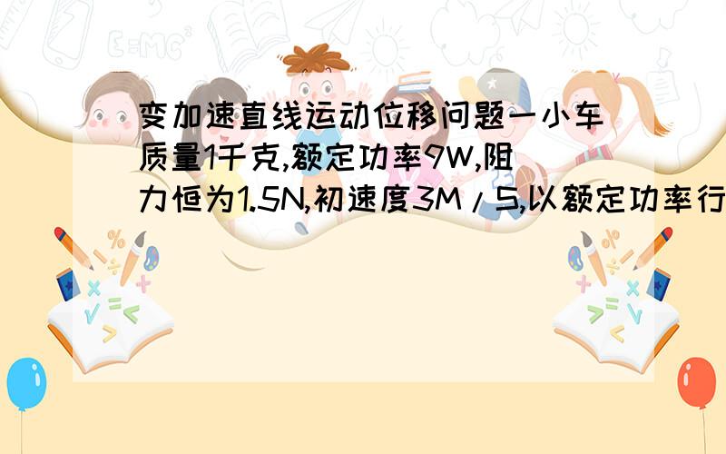 变加速直线运动位移问题一小车质量1千克,额定功率9W,阻力恒为1.5N,初速度3M/S,以额定功率行驶8秒后加速到速度最大值6M/S求这段时间内位移