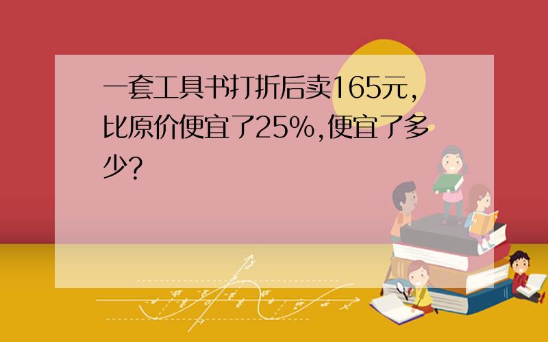 一套工具书打折后卖165元,比原价便宜了25%,便宜了多少?