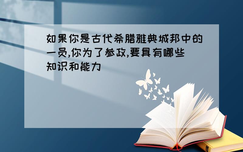 如果你是古代希腊雅典城邦中的一员,你为了参政,要具有哪些知识和能力