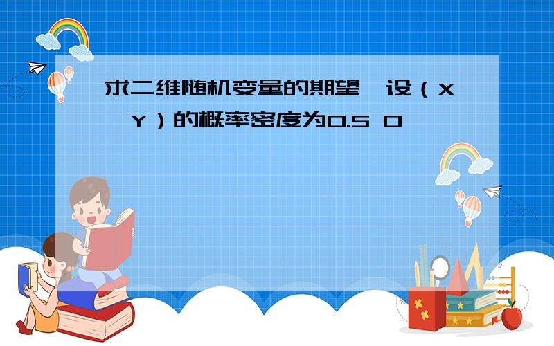 求二维随机变量的期望,设（X,Y）的概率密度为0.5 0