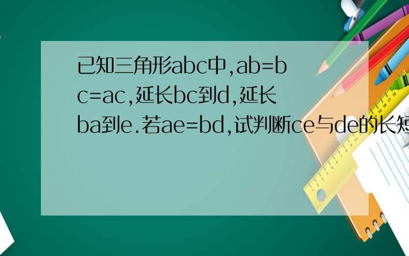 已知三角形abc中,ab=bc=ac,延长bc到d,延长ba到e.若ae=bd,试判断ce与de的长短关系