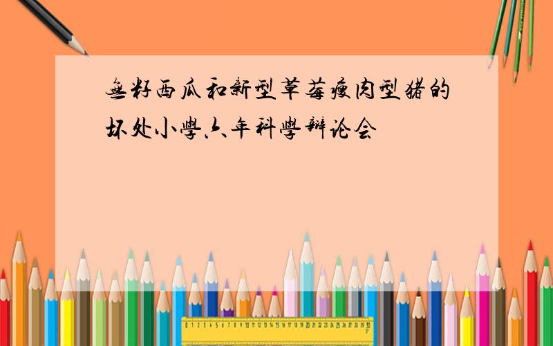 无籽西瓜和新型草莓瘦肉型猪的坏处小学六年科学辩论会