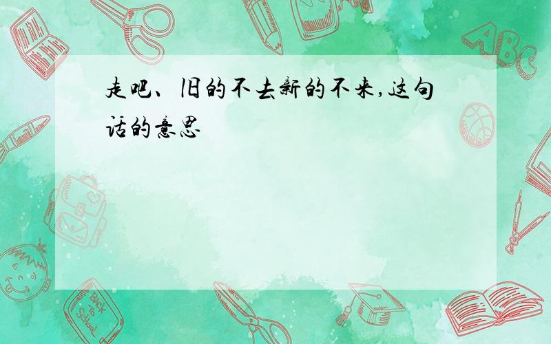 走吧、旧的不去新的不来,这句话的意思