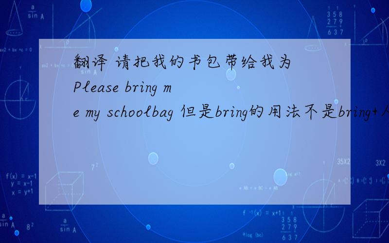 翻译 请把我的书包带给我为 Please bring me my schoolbag 但是bring的用法不是bring+人/物+to+地点吗?