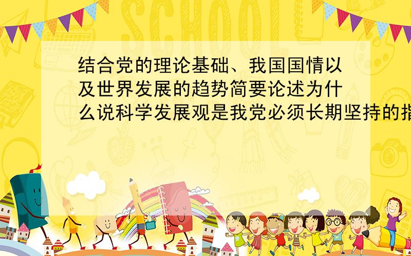 结合党的理论基础、我国国情以及世界发展的趋势简要论述为什么说科学发展观是我党必须长期坚持的指导思想简要论述,一百多些字就好了.