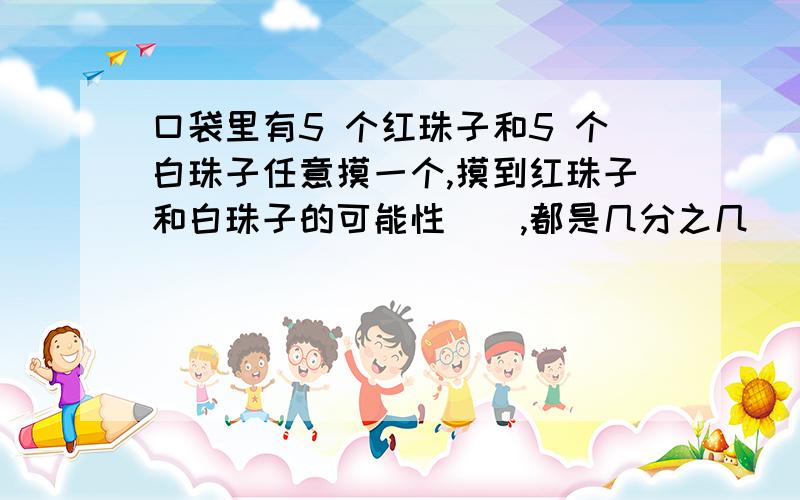 口袋里有5 个红珠子和5 个白珠子任意摸一个,摸到红珠子和白珠子的可能性（）,都是几分之几