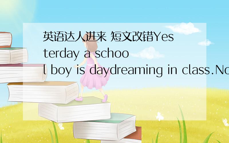 英语达人进来 短文改错Yesterday a school boy is daydreaming in class.Not knowing that he was doing ,he put a pen cap into his mouth .A few minutes late ,he was terrified to find that he had swallowed it The teacher was shocking when the boy