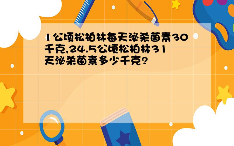 1公顷松柏林每天泌杀菌素30千克,24.5公顷松柏林31天泌杀菌素多少千克?