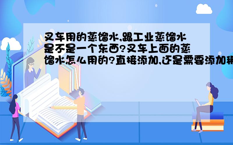 叉车用的蒸馏水,跟工业蒸馏水是不是一个东西?叉车上面的蒸馏水怎么用的?直接添加,还是需要添加稀硫酸叉车上面的蒸馏水怎么用的?直接添加,还是需要添加稀硫酸啥的配比,