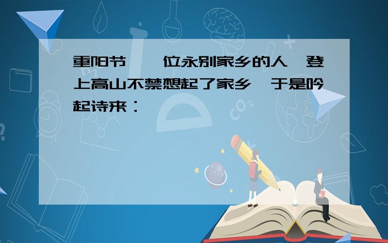 重阳节,一位永别家乡的人,登上高山不禁想起了家乡,于是吟起诗来：