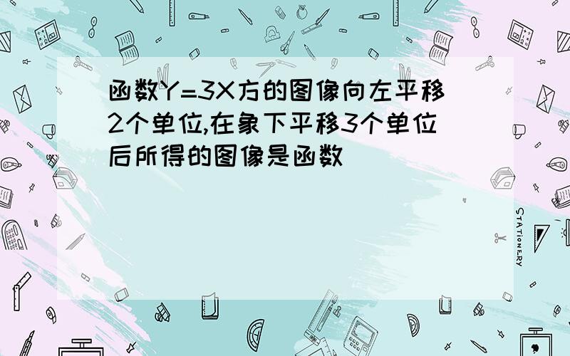 函数Y=3X方的图像向左平移2个单位,在象下平移3个单位后所得的图像是函数