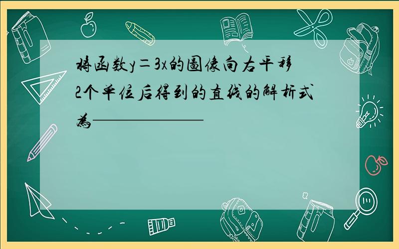 将函数y＝3x的图像向右平移2个单位后得到的直线的解析式为——————