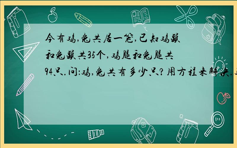 今有鸡,兔共居一笼,已知鸡头和兔头共35个,鸡腿和兔腿共94只.问：鸡,兔共有多少只?用方程来解决.过程要写出来