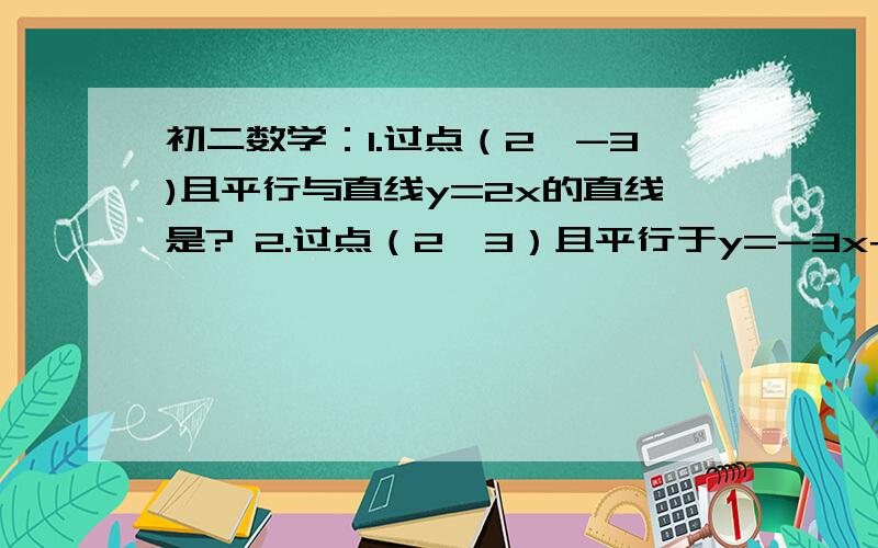 初二数学：1.过点（2,-3)且平行与直线y=2x的直线是? 2.过点（2,3）且平行于y=-3x+1的直线是?3,直线m：y=2x+2是直线n向右平移2个单位在向下平移5个单位得到的,而（2a,7）在直线n上,则a=?4.直线y=kx+b