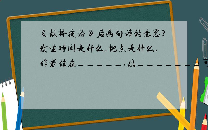 《枫桥夜泊》后两句诗的意思?发生时间是什么,地点是什么,作者住在_____,从_______可以看出?作者抓住了___,___,___,___,___进行描写?说明作者孤独的句子是什么?