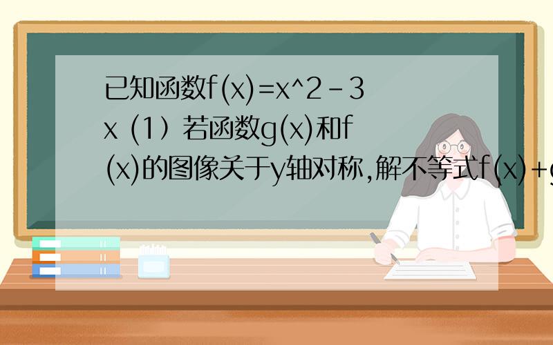 已知函数f(x)=x^2-3x (1）若函数g(x)和f(x)的图像关于y轴对称,解不等式f(x)+g(x)>=|x| （2）当x属于（0,+无穷）时,不等式f(x)>ax-1恒成立,求实数a的取值范围