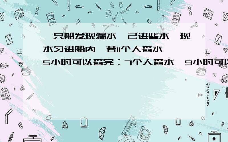 一只船发现漏水,已进些水,现水匀进船内,若11个人舀水,5小时可以舀完；7个人舀水,9小时可以舀完,要求3小时倒完,应安排几人?