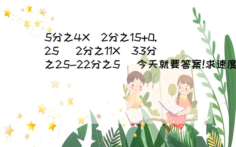 5分之4X（2分之15+0.25） 2分之11X（33分之25-22分之5） 今天就要答案!求速度!我会保佑你幸福的!