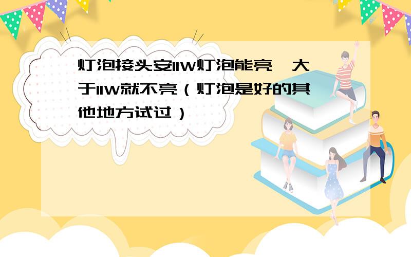 灯泡接头安11W灯泡能亮,大于11W就不亮（灯泡是好的其他地方试过）