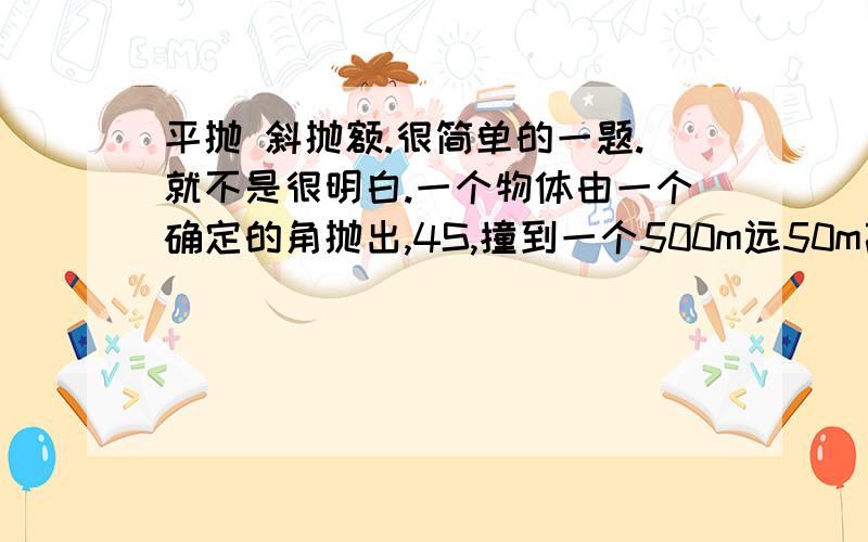 平抛 斜抛额.很简单的一题.就不是很明白.一个物体由一个确定的角抛出,4S,撞到一个500m远50m高的建筑物的顶端,问这个角是多少.我对于自己的算法有点迷茫.我是这么算的,斜抛运动是对称的,