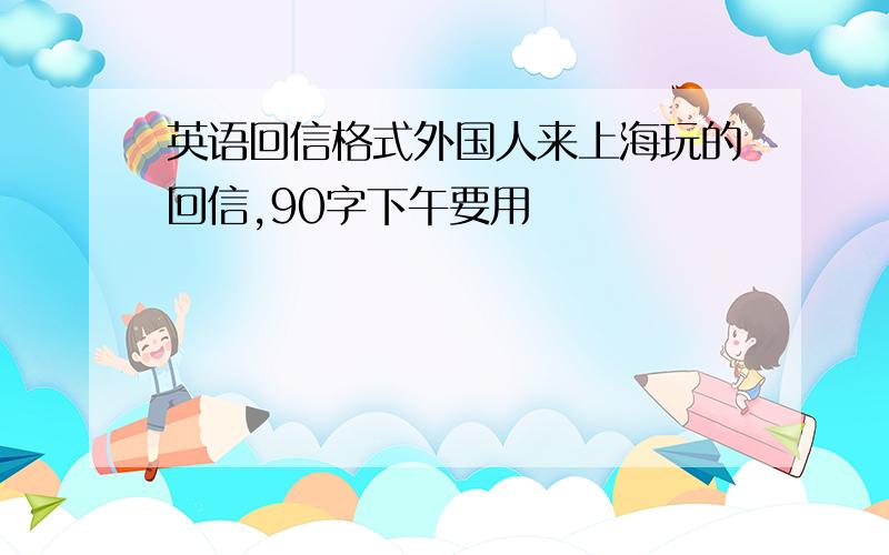 英语回信格式外国人来上海玩的回信,90字下午要用