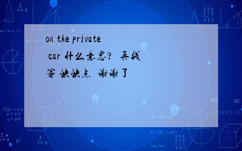 on the private car 什么意思?  再线等 快快点  谢谢了