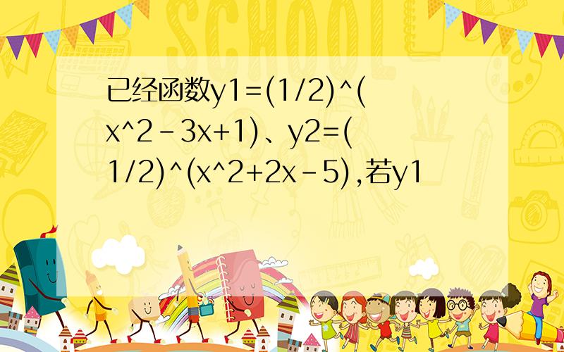 已经函数y1=(1/2)^(x^2-3x+1)、y2=(1/2)^(x^2+2x-5),若y1