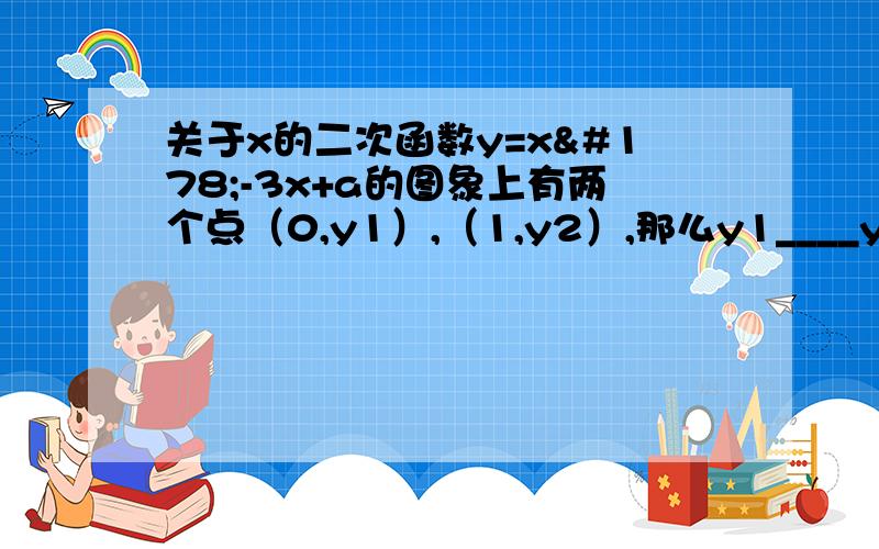 关于x的二次函数y=x²-3x+a的图象上有两个点（0,y1）,（1,y2）,那么y1____y2.