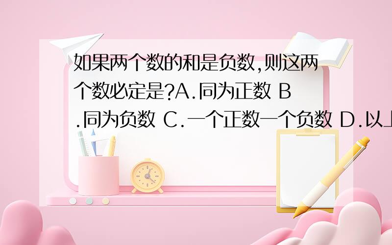 如果两个数的和是负数,则这两个数必定是?A.同为正数 B.同为负数 C.一个正数一个负数 D.以上情况都不是.