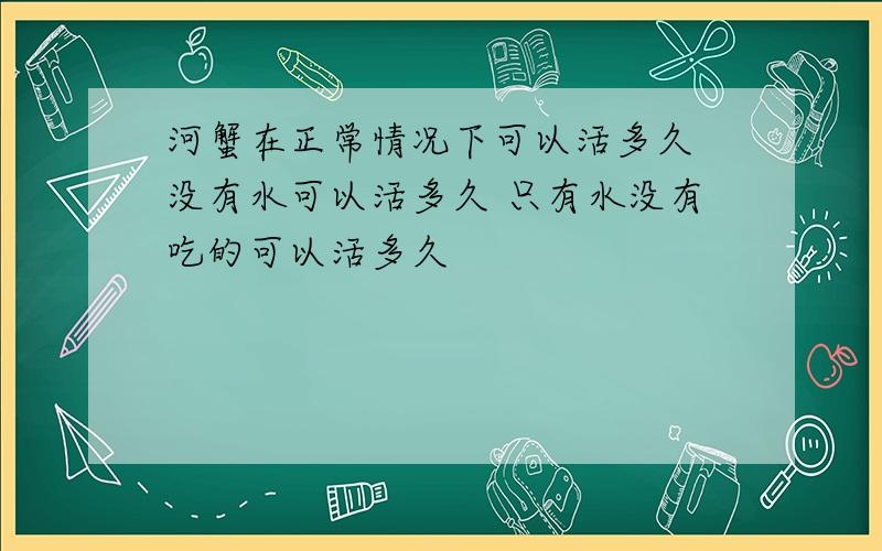 河蟹在正常情况下可以活多久 没有水可以活多久 只有水没有吃的可以活多久