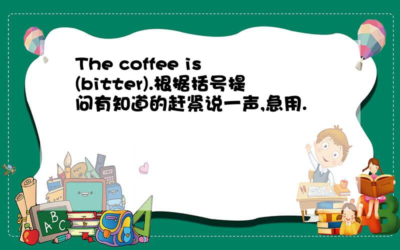 The coffee is (bitter).根据括号提问有知道的赶紧说一声,急用.