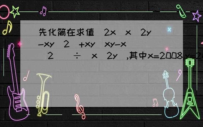 先化简在求值[2x(x^2y-xy^2)+xy(xy-x^2)]÷(x^2y),其中x=2008,y=2007