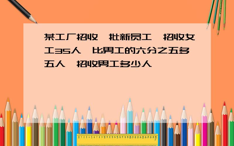 某工厂招收一批新员工,招收女工35人,比男工的六分之五多五人,招收男工多少人