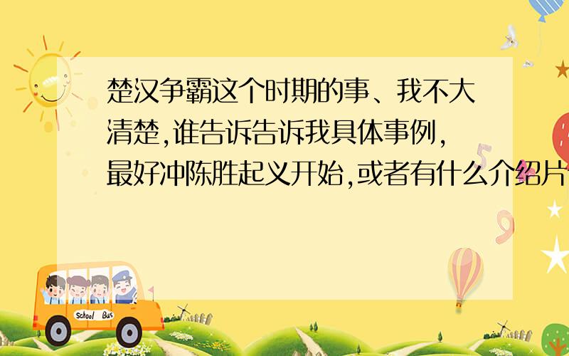 楚汉争霸这个时期的事、我不大清楚,谁告诉告诉我具体事例,最好冲陈胜起义开始,或者有什么介绍片介绍的,提供一个