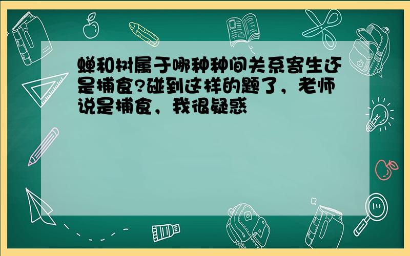 蝉和树属于哪种种间关系寄生还是捕食?碰到这样的题了，老师说是捕食，我很疑惑