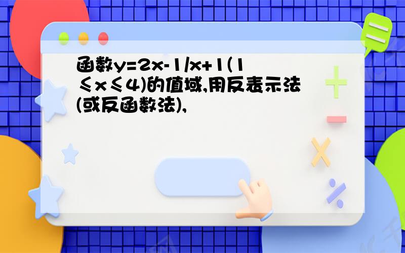 函数y=2x-1/x+1(1≤x≤4)的值域,用反表示法(或反函数法),