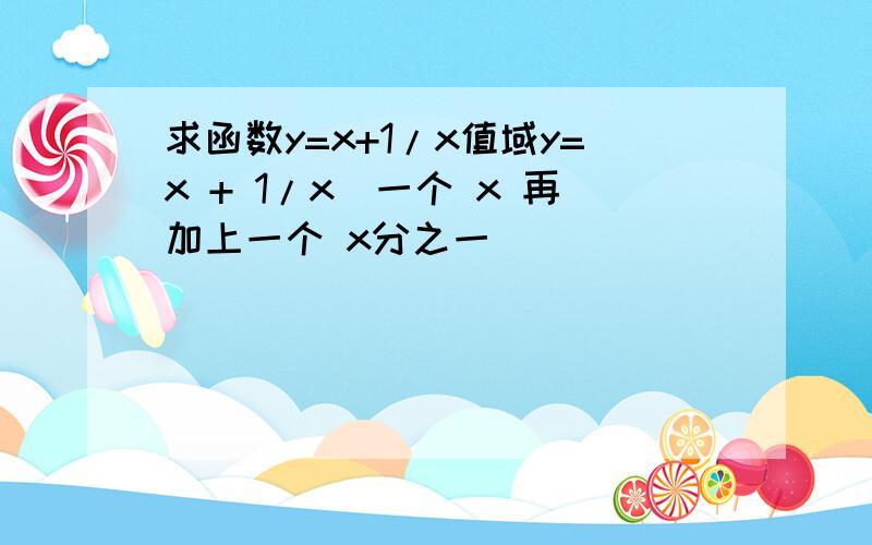 求函数y=x+1/x值域y=x + 1/x（一个 x 再加上一个 x分之一）