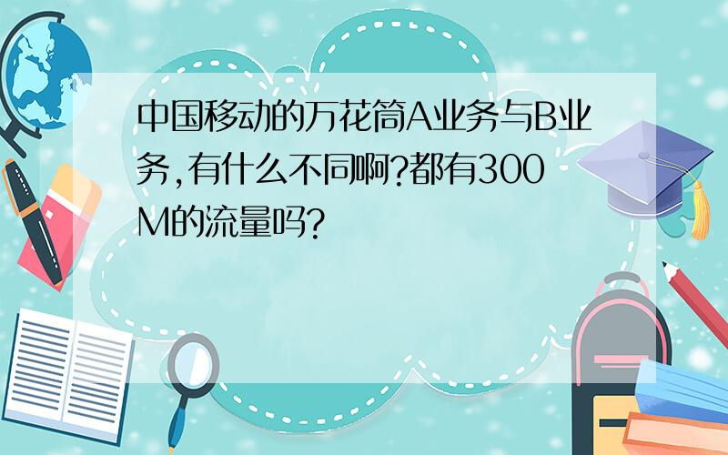 中国移动的万花筒A业务与B业务,有什么不同啊?都有300M的流量吗?