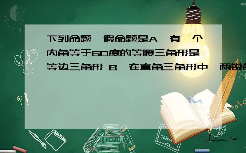 下列命题,假命题是A、有一个内角等于60度的等腰三角形是等边三角形 B、在直角三角形中,两锐角互余C、在直线外一点有且只有一条直线和已知直线垂直D、在直线外一点有且只有一条直线和