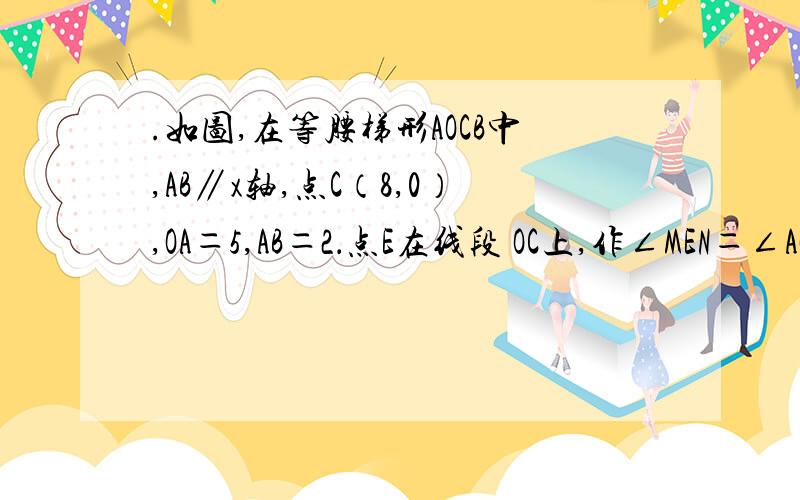 .如图,在等腰梯形AOCB中,AB∥x轴,点C（8,0）,OA＝5,AB＝2．点E在线段 OC上,作∠MEN＝∠AOC如图,在等腰梯形AOCB中,AB∥x轴,点C（8,0）,OA＝5,AB＝2．点E在线段 OC上,作∠MEN＝∠AOC,使∠MEN的一边始终经过