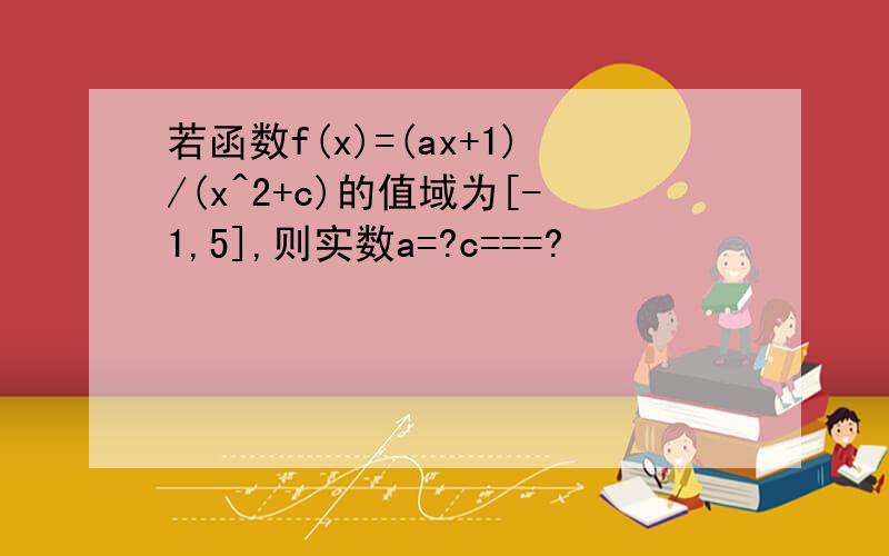 若函数f(x)=(ax+1)/(x^2+c)的值域为[-1,5],则实数a=?c===?