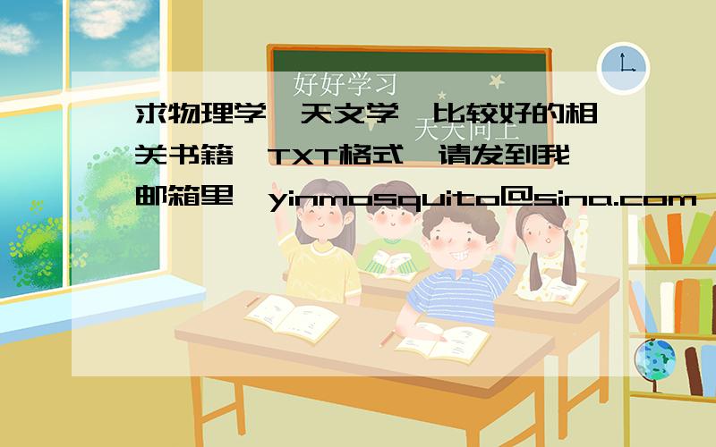 求物理学,天文学,比较好的相关书籍,TXT格式,请发到我邮箱里,yinmosquito@sina.com,谢谢了!