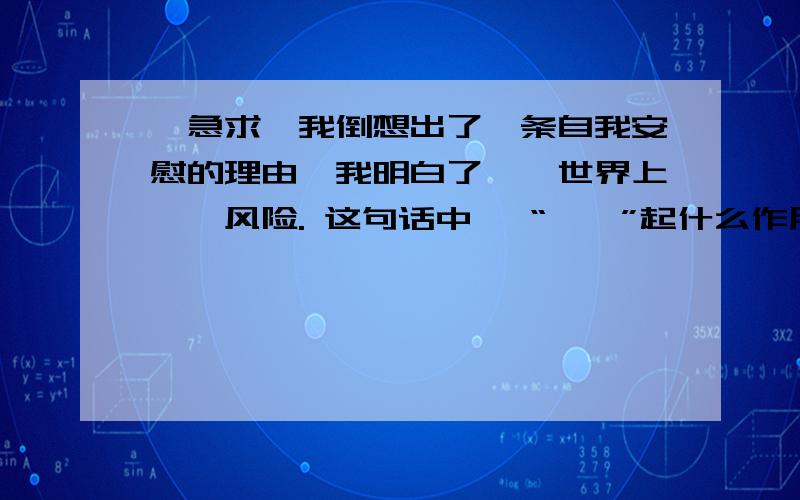 【急求】我倒想出了一条自我安慰的理由,我明白了——世界上……风险. 这句话中, “——”起什么作用?还有,请举例说说对“世界上重大的发明与发现,有时还面临着受到驱逐迫害的风险.”