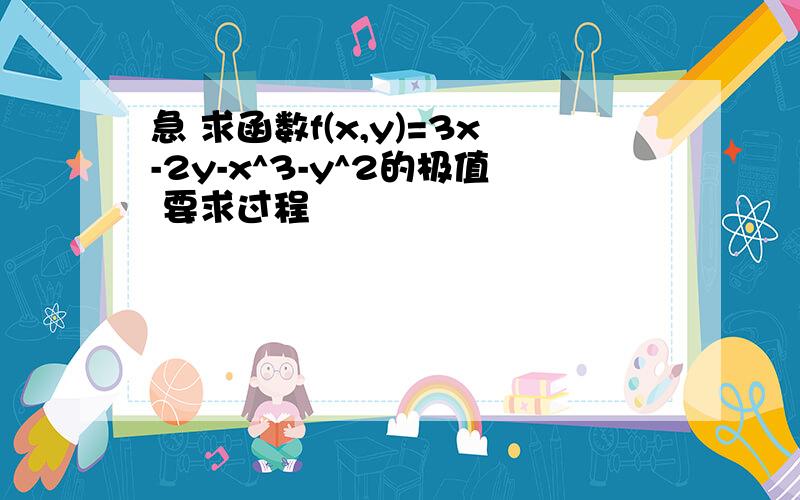 急 求函数f(x,y)=3x-2y-x^3-y^2的极值 要求过程