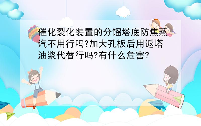 催化裂化装置的分馏塔底防焦蒸汽不用行吗?加大孔板后用返塔油浆代替行吗?有什么危害?